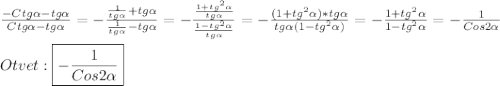 \frac{-Ctg\alpha-tg\alpha}{Ctg\alpha-tg\alpha}=-\frac{\frac{1}{tg\alpha}+tg\alpha}{\frac{1}{tg\alpha}-tg\alpha}=-\frac{\frac{1+tg^{2}\alpha}{tg\alpha}}{\frac{1-tg^{2}\alpha }{tg\alpha}}=-\frac{(1+tg^{2}\alpha)*tg\alpha }{tg\alpha(1-tg^{2}\alpha)}=-\frac{1+tg^{2}\alpha}{1-tg^{2}\alpha}=-\frac{1}{Cos2\alpha}\\\\Otvet:\boxed{-\frac{1}{Cos2\alpha}}