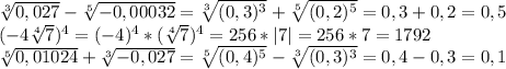 \sqrt[3]{0,027}-\sqrt[5]{-0,00032}=\sqrt[3]{(0,3)^3}+\sqrt[5]{(0,2)^5}=0,3+0,2=0,5\\ (-4\sqrt[4]{7})^4=(-4)^4*(\sqrt[4]{7})^4=256*|7|=256*7=1792\\ \sqrt[5]{0,01024}+\sqrt[3]{-0,027}=\sqrt[5]{(0,4)^5}-\sqrt[3]{(0,3)^3}=0,4-0,3=0,1