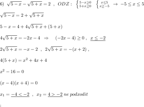 6)\; \; \sqrt{5-x}-\sqrt{5+x}=2\; \; ,\; \; ODZ:\; \; \left \{ {{5-x\geq 0} \atop {5+x\geq 0}} \right.\; \; \left \{ {{x\leq 5} \atop {x\geq -5}} \right.\; \to \; -5\leq x\leq 5\\\\\sqrt{5-x}=2+\sqrt{5+x}\\\\5-x=4+4\sqrt{5+x}+(5+x)\\\\4\sqrt{5+x}=-2x-4\; \; \Rightarrow \; \; \; \; (-2x-4)\geq 0\; ,\; \; \underline {x\leq -2}\\\\2\sqrt{5+x}=-x-2\; \; ,\; \; 2\sqrt{5+x}=-(x+2)\; ,\\\\4(5+x)=x^2+4x+4\\\\x^2-16=0\\\\(x-4)(x+4)=0\\\\x_1=\underline {-4-2}\; ne\; podxodit\\\\\Proverka: