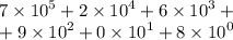 7 \times {10}^{5} + 2 \times {10}^{4} + 6 \times {10}^{3} + \\ + 9 \times {10}^{2} + 0 \times {10}^{1} + 8 \times {10}^{0}