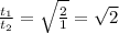 \frac{t_1}{t_2}=\sqrt{\frac{2}{1}}=\sqrt{2}