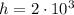 h = 2 \cdot 10^3