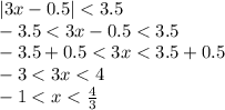 |3x - 0.5| < 3.5 \\ - 3.5 < 3 x - 0.5 < 3.5 \\ - 3.5 + 0.5 < 3x < 3.5 + 0.5 \\ - 3 < 3x < 4 \\ - 1 < x < \frac{4}{3}