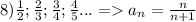 8)\frac{1}{2};\frac{2}{3};\frac{3}{4};\frac{4}{5}...=a_n=\frac{n}{n+1}