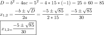 \[\begin{gathered}D={b^2}-4ac={5^2}-4*15*(-1)=25+60=85\hfill\\{x_{1,2}}=\frac{{-b\pm\sqrt{D}}}{{2a}}=\frac{{-5\pm\sqrt{85}}}{{2*15}}=\frac{{-5\pm\sqrt{85}}}{{30}}\hfill\\\boxed{{x_{1,2=}}\frac{{-5\pm\sqrt{85}}}{{30}}}\hfill\\\end{gathered}\]