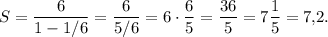 S=\dfrac{6}{1-1/6}=\dfrac{6}{5/6}=6 \cdot \dfrac{6}{5}=\dfrac{36}{5}=7\dfrac{1}{5}=7{,}2.