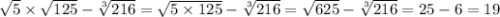 \sqrt{5} \times \sqrt{125} - \sqrt[3]{216} = \sqrt{5 \times 125} - \sqrt[3]{216} = \sqrt{625} - \sqrt[3]{216} = 25 - 6 = 19