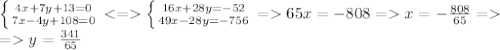 \left \{ {{4x+7y+13=0} \atop {7x-4y+108=0}} \right. \left \{ {{16x+28y=-52} \atop {49x-28y=-756}} \right. =65x=-808=x=-\frac{808}{65}=\\=y=\frac{341}{65}