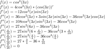 f(x)=cos^4(3x)\\f'(x)=4cos^3(3x)*(cos(3x))'\\f'(x)=-12cos^3(x)sin(3x)\\f''(x)=36cos^2(3x)*3sin(3x)sin(3x)-36cos^3(3x)cos(3x)\\f''(x)=108cos^2(3x)sin^2(3x)-36cos^4(3x)\\f''(x)=27sin^2(6x)-36cos^4(3x)\\f''(\frac{\pi}{18} )=27sin^2(6*\frac{\pi}{18})-36cos^4(3*\frac{\pi}{18})\\f''(\frac{\pi}{18})=27sin^2(\frac{\pi}{3})-36cos^4(\frac{\pi}{6})\\f''(\frac{\pi}{18})=27*\frac{3}{4}-36*\frac{9}{16}\\f''(\frac{\pi}{18})=0