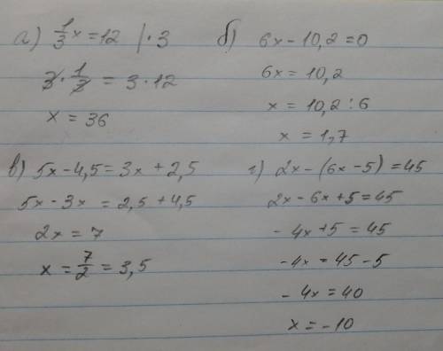 Решите уравнение .а) 1/3х=12. б)6х-10,2=0. в) 5х-4,5=3х+2,5. г) 2х-(6х-5)=45