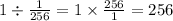 1 \div \frac{1}{256} = 1 \times \frac{256}{1} =256