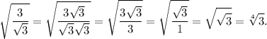 \displaystyle \sqrt{\frac{3}{\sqrt{3} } } = \sqrt{\frac{3\sqrt{3} }{\sqrt{3}\sqrt{3}}} = \sqrt{\frac{3\sqrt{3} }{3}} =\sqrt{\frac{\sqrt{3} }{1} } = \sqrt{\sqrt{3} } = \sqrt[4]{3}.