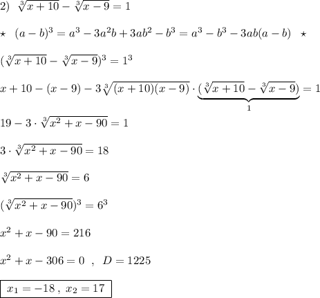 2)\; \; \sqrt[3]{x+10}-\sqrt[3]{x-9}=1\\\\\star \; \; (a-b)^3=a^3-3a^2b+3ab^2-b^3=a^3-b^3-3ab(a-b)\; \; \star \\\\(\sqrt[3]{x+10}-\sqrt[3]{x-9})^3=1^3\\\\x+10-(x-9)-3\sqrt[3]{(x+10)(x-9)}\cdot \underbrace {(\sqrt[3]{x+10}-\sqrt[3]{x-9})}_{1}=1\\\\19-3\cdot \sqrt[3]{x^2+x-90}=1\\\\3\cdot \sqrt[3]{x^2+x-90}=18\\\\\sqrt[3]{x^2+x-90}=6\\\\(\sqrt[3]{x^2+x-90})^3=6^3\\\\x^2+x-90=216\\\\x^2+x-306=0\; \; ,\; \; D=1225\\\\\boxed {\; x_1=-18\; ,\; x_2=17\; }