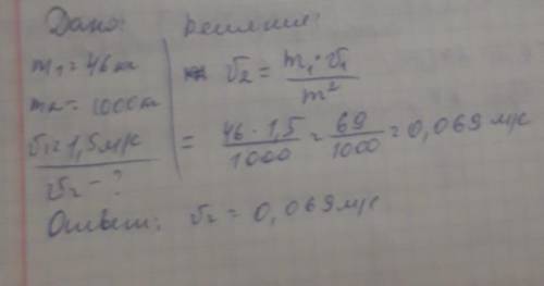 Бер: m1 = 46 kгm2 = 1тv1=1,5 м/сv2=? отвеет ! ​