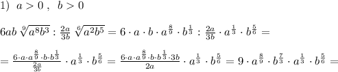 1)\; \; a0\; ,\; \; b0\\\\6ab\, \sqrt[9]{a^8b^3}:\frac{2a}{3b}\, \sqrt[6]{a^2b^5}=6\cdot a\cdot b\cdot a^{\frac{8}{9}}\cdot b^{\frac{1}{3}}:\frac{2a}{3b}\cdot a^{\frac{1}{3}}\cdot b^{\frac{5}{6}}=\\\\=\frac{6\cdot a\cdot a^{\frac{8}{9}}\cdot b\cdot b^{\frac{1}{3}}}{\frac{2a}{3b}}\cdot a^{\frac{1}{3}}\cdot b^{\frac{5}{6}}=\frac{6\cdot a\cdot a^{\frac{8}{9}}\cdot b\cdot b^{\frac{1}{3}}\cdot 3b}{2a}\cdot a^{\frac{1}{3}}\cdot b^{\frac{5}{6}}=9\cdot a^{\frac{8}{9}}\cdot b^{\frac{7}{3}}\cdot a^{\frac{1}{3}}\cdot b^{\frac{5}{6}}=