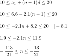 10\leq a_1+(n-1)d\leq 20\\ \\ 10\leq 6.6-2.1(n-1)\leq 20\\ \\ 10\leq -2.1n+8.2\leq 20~~~|-8.1\\ \\ 1.9\leq -2.1n\leq 11.9\\ \\ -\dfrac{113}{21}\leq n\leq -\dfrac{13}{21}