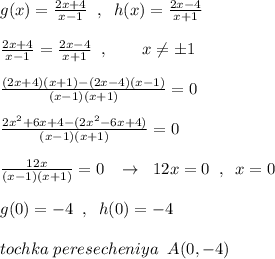 g(x)=\frac{2x+4}{x-1}\; \; ,\; \; h(x)=\frac{2x-4}{x+1}\\\\\frac{2x+4}{x-1} =\frac{2x-4}{x+1}\; \; ,\qquad x\ne \pm 1\\\\\frac{(2x+4)(x+1)-(2x-4)(x-1)}{(x-1)(x+1)}=0\\\\\frac{2x^2+6x+4-(2x^2-6x+4)}{(x-1)(x+1)}=0\\\\\frac{12x}{(x-1)(x+1)}=0\; \; \; \to \; \; 12x=0\; \; ,\; \; x=0\\\\g(0)=-4\; \; ,\; \; h(0)=-4\\\\tochka\; peresecheniya\; \; A(0,-4)