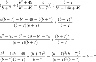 \displaystyle\\(\frac{b}{b+7} +(\frac{b^2+49}{b^2-49} -\frac{b}{b-7})):\frac{b-7}{b^2+14b+49} = \\ \\ \\ \frac{b(b-7)+b^2+49-b(b+7)}{(b-7)(b+7)} *\frac{(b+7)^2}{b-7}=\\ \\ \\ \frac{b^2-7b+b^2+49-b^2-7b}{(b-7)(b+7)} *\frac{(b+7)^2}{b-7}=\\ \\ \\\frac{b^2-14b+49}{(b-7)(b+7)} *\frac{(b+7)^2}{b-7}=\frac{(b-7)^2(b+7)^2}{(b-7)^2(b+7)}=b+7 \\ \\ \\