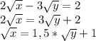 2\sqrt{x}-3\sqrt{y}=2\\2\sqrt{x}=3\sqrt{y}+2\\\sqrt{x}=1,5*\sqrt{y}+1