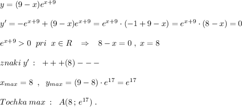 y=(9-x)e^{x+9}\\\\y'=-e^{x+9}+(9-x)e^{x+9}=e^{x+9}\cdot (-1+9-x)=e^{x+9}\cdot (8-x)=0\\\\e^{x+9}0\; \; pri\; \; x\in R\; \; \; \Rightarrow \; \; \; 8-x=0\; ,\; x=8\\\\znaki\; y'\, :\; \; +++(8)---\\\\x_{max}=8\; \; ,\; \; y_{max}=(9-8)\cdot e^{17}=e^{17}\\\\Tochka\; max\; :\; \; A(8\, ;\, e^{17})\; .