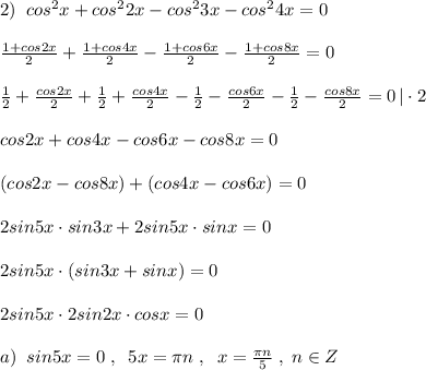 2)\; \; cos^2x+cos^22x-cos^23x-cos^24x=0\\\\\frac{1+cos2x}{2}+\frac{1+cos4x}{2}-\frac{1+cos6x}{2}-\frac{1+cos8x}{2}=0\\\\\frac{1}{2}+\frac{cos2x}{2}+\frac{1}{2}+\frac{cos4x}{2}-\frac{1}{2}-\frac{cos6x}{2}-\frac{1}{2}-\frac{cos8x}{2}=0\, |\cdot 2\\\\cos2x+cos4x-cos6x-cos8x=0\\\\(cos2x-cos8x)+(cos4x-cos6x)=0\\\\2sin5x\cdot sin3x+2sin5x\cdot sinx=0\\\\2sin5x\cdot (sin3x+sinx)=0\\\\2sin5x\cdot 2sin2x\cdot cosx=0\\\\a)\; \; sin5x=0\; ,\; \; 5x=\pi n\; ,\; \; x=\frac{\pi n}{5}\; ,\; n\in Z