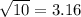 \sqrt{10} = 3.16