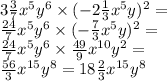 3 \frac{3}{7} {x}^{5} {y}^{6} \times ( - 2 \frac{1}{3} {x}^{5} y)^{2} = \\ \frac{24}{7} {x}^{5} {y}^{6} \times ( - \frac{7}{3} {x}^{5} y)^{2} = \\ \frac{24}{7} {x}^{5} y ^{6} \times \frac{49}{9} {x}^{10} {y}^{2} = \\ \frac{56}{3} {x}^{15} {y}^{8} = 18 \frac{2}{3} {x}^{15} {y}^{8}