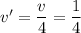 v' = \dfrac{v}{4} = \dfrac{1}{4}