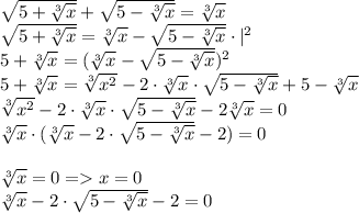 \sqrt{5+{\sqrt[3]{x} }} +\sqrt{5-\sqrt[3]{x} } =\sqrt[3]{x} \\\sqrt{5+{\sqrt[3]{x} }} =\sqrt[3]{x} -\sqrt{5-\sqrt[3]{x} } \cdot |^2 \\5+\sqrt[3]{x}=(\sqrt[3]{x} -\sqrt{5-\sqrt[3]{x} })^2\\5+\sqrt[3]{x}=\sqrt[3]{x^2} -2\cdot \sqrt[3]{x} \cdot \sqrt{5-\sqrt[3]{x} }+5-\sqrt[3]{x} \\ \sqrt[3]{x^2} -2\cdot \sqrt[3]{x} \cdot \sqrt{5-\sqrt[3]{x} }-2\sqrt[3]{x} =0\\\sqrt[3]{x} \cdot ( \sqrt[3]{x} -2\cdot \sqrt{5-\sqrt[3]{x} }-2) =0\\\\\sqrt[3]{x}=0 = x=0\\ \sqrt[3]{x} -2\cdot \sqrt{5-\sqrt[3]{x} }-2=0