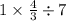 1 \times \frac{4}{3} \div 7