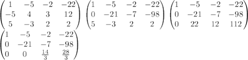 \left(\begin{matrix}1 & -5 & -2 & -22 \\-5 & 4 & 3 & 12 \\5 & -3 & 2 & 2\end{matrix}\right) \left(\begin{matrix}1 & -5 & -2 & -22 \\0 & -21 & -7 & -98 \\5 & -3 & 2 & 2\end{matrix}\right)\left(\begin{matrix}1 & -5 & -2 & -22 \\0 & -21 & -7 & -98 \\0 & 22 & 12 & 112\end{matrix}\right)\\\left(\begin{matrix}1 & -5 & -2 & -22 \\0 & -21 & -7 & -98 \\0 & 0 & \frac{14}{3} & \frac{28}{3}\end{matrix}\right)