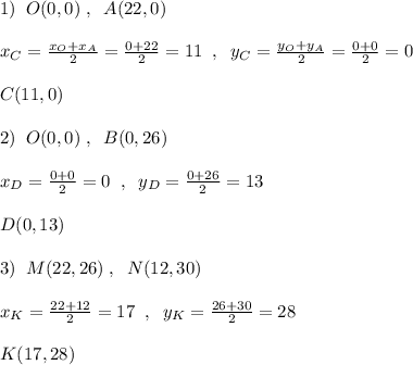 1)\; \; O(0,0)\; ,\; \; A(22,0)\\\\x_{C}=\frac{x_{O}+x_{A}}{2}=\frac{0+22}{2}=11\; \; ,\; \; y_{C}=\frac{y_{O}+y_{A}}{2}=\frac{0+0}{2}=0\\\\C(11,0)\\\\2)\; \; O(0,0)\; ,\; \; B(0,26)\\\\x_{D}=\frac{0+0}{2}=0\; \; ,\; \; y_{D}=\frac{0+26}{2}=13\\\\D(0,13)\\\\3)\; \; M(22,26)\; ,\; \; N(12,30)\\\\x_{K}=\frac{22+12}{2}=17\; \; ,\; \; y_{K}=\frac{26+30}{2}=28\\\\K(17,28)