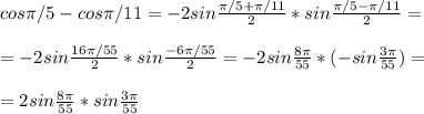 cos\pi /5-cos\pi /11=-2sin\frac{\pi/5+\pi /11 }{2}*sin\frac{\pi/5-\pi/11 }{2}=\\ \\ =-2sin\frac{16\pi /55 }{2}*sin\frac{-6\pi/55 }{2}=-2sin\frac{8\pi }{55}*(-sin\frac{3\pi }{55})=\\ \\ =2sin\frac{8\pi }{55}*sin\frac{3\pi }{55}