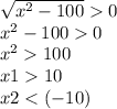 \sqrt{ {x}^{2} - 100 } 0 \\ {x}^{2} - 100 0 \\ {x}^{2} 100 \\ x1 10 \\ x2 < ( - 10) \\