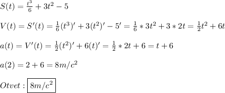 S(t)=\frac{t^{3} }{6}+3t^{2}-5\\\\V(t)=S'(t) = \frac{1}{6}(t^{3})'+3(t^{2})'-5'=\frac{1}{6}*3t^{2}+3*2t=\frac{1}{2}t^{2}+6t\\\\a(t)=V'(t)=\frac{1}{2}(t^{2})'+6(t)'=\frac{1}{2}*2t+6=t+6\\\\a(2)=2+6=8m/c^{2}\\\\Otvet:\boxed{8m/c^{2}}