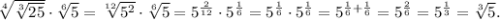 \sqrt[4]{\sqrt[3]{25}}\cdot\sqrt[6]{5} = \sqrt[12]{5^2}\cdot\sqrt[6]{5} = 5^\frac{2}{12}\cdot5^\frac{1}{6} = 5^\frac{1}{6}\cdot5^\frac{1}{6} = 5^{\frac{1}{6} + \frac{1}{6}} = 5^\frac{2}{6} = 5^\frac{1}{3} = \sqrt[3]{5}.