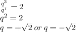 \frac{ {q}^{3} }{ {q}^{1} } = 2 \\ {q}^{2} = 2 \\ q = + \sqrt{2} \: or \: q = - \sqrt{2}