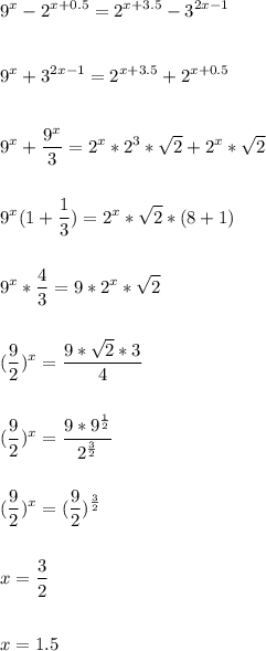 \displaystyle\\9^x-2^{x+0.5}=2^{x+3.5}-3^{2x-1}\\\\\\9^x+3^{2x-1}=2^{x+3.5}+2^{x+0.5}\\\\\\9^x+\frac{9^x}{3}=2^x*2^3*\sqrt{2} +2^x*\sqrt{2}\\\\\\9^x(1+\frac{1}{3})=2^x*\sqrt{2} *(8+1)\\\\\\9^x*\frac{4}{3} =9*2^x*\sqrt{2}\\\\\\(\frac{9}{2})^x=\frac{9*\sqrt{2} *3}{4} \\\\\\(\frac{9}{2})^x=\frac{9*9^\frac{1}{2} }{2^\frac{3}{2}}\\\\\\(\frac{9}{2})^x=(\frac{9}{2})^\frac{3}{2} \\\\\\x=\frac{3}{2} \\\\\\x=1.5