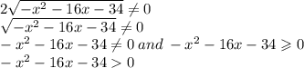 2 \sqrt{ - {x}^{2} - 16x - 34} \ne 0 \\ \sqrt{ - {x}^{2} - 16x - 34} \ne0 \\ - {x}^{2} - 16x - 34 \ne0 \: and \: - {x}^{2} - 16x - 34 \geqslant 0 \\ - {x}^{2} - 16x - 34 0