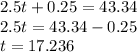 2.5t + 0.25 = 43.34 \\ 2.5t = 43.34 - 0.25 \\ t = 17.236