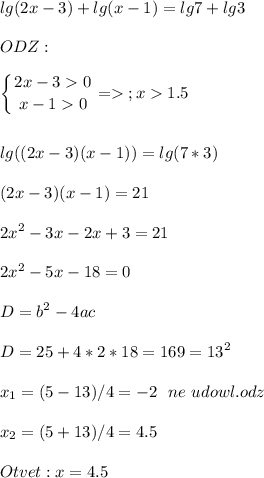 \displaystyle\\lg(2x - 3) + lg(x - 1) = lg7 + lg3\\\\ODZ:\\\\\left \{ {{2x-30} \atop {x-10}} =\right. ;x1.5\\\\\\lg((2x-3)(x-1))=lg(7*3)\\\\(2x-3)(x-1)=21\\\\2x^2-3x-2x+3=21\\\\2x^2-5x-18=0\\\\D=b^2-4ac\\\\D=25+4*2*18=169=13^2\\\\x_1=(5-13)/4=-2\ \ ne\ udowl.odz\\\\x_2=(5+13)/4=4.5\\\\Otvet: x=4.5