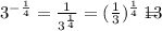 {3}^{ - \frac{1}{4} } = \frac{1}{{3}^{ \frac{1}{4}}} = ({\frac{1}{3}})^{ \frac{1}{4} } = \sqrt[4]\frac{1}{ {3} }