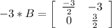 -3*B=\left[\begin{array}{ccc}\frac{-3}{2} &-3 \\0&\frac{3}{2} \end{array}\right]