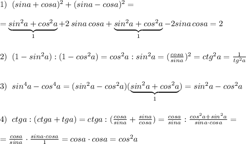 1)\; \; (sina+cosa)^2+(sina-cosa)^2=\\\\=\underbrace {sin^2a+cos^2a}_{1}+2\, sina\, cosa+\underbrace {sin^2a+cos^2a}_{1}-2sina\, cosa=2\\\\\\2)\; \; (1-sin^2a):(1-cos^2a)=cos^2a:sin^2a=(\frac{cosa}{sina})^2=ctg^2a=\frac{1}{tg^2a}\\\\\\3)\; \; sin^4a-cos^4a=(sin^2a-cos^2a)(\underbrace {sin^2a+cos^2a}_{1})=sin^2a-cos^2a\\\\\\4)\; \; ctga:(ctga+tga)=ctga:(\frac{cosa}{sina}+\frac{sina}{cosa})=\frac{cosa}{sina}:\frac{cos^2a+sin^2a}{sina\cdot cosa}=\\\\=\frac{cosa}{sina}\cdot \frac{sina\cdot cosa}{1}=cosa\cdot cosa=cos^2a
