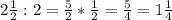 2\frac{1}{2}:2= \frac{5}{2}*\frac{1}{2}=\frac{5}{4}=1\frac{1}{4}