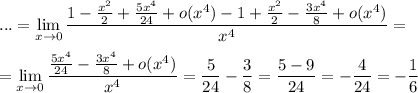 \displaystyle ...=\lim_{x \to 0}\frac{1-\frac{x^2}{2}+\frac{5x^4}{24}+o(x^4)-1+\frac{x^2}{2}-\frac{3x^4}{8}+o(x^4)}{x^4}=\\ \\ =\lim_{x \to 0}\frac{\frac{5x^4}{24}-\frac{3x^4}{8}+o(x^4)}{x^4}=\frac{5}{24}-\frac{3}{8}=\frac{5-9}{24}=-\frac{4}{24}=-\frac{1}{6}