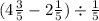 (4 \frac{3}{5} - 2 \frac{1}{5} ) \div \frac{1}{5}