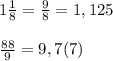 1\frac{1}{8} =\frac{9}{8}= 1,125\\\\\frac{88}{9}= 9,7(7)