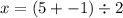 x = (5 + - 1 )\div 2