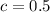 c = 0.5